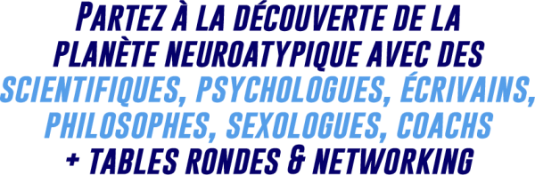 Partez à la découverte de la planète neuroatypique avec des scientifiques, psychologues, écrivains, philosophes, sexologues, coachs + tables rondes & networking